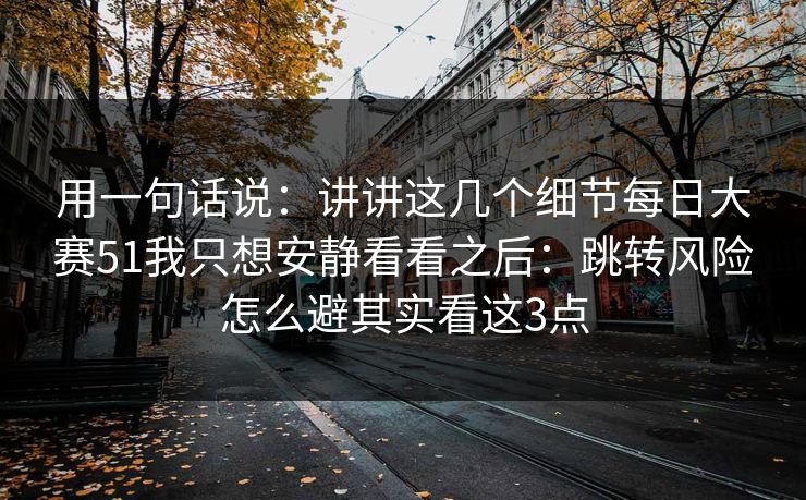 用一句话说：讲讲这几个细节每日大赛51我只想安静看看之后：跳转风险怎么避其实看这3点