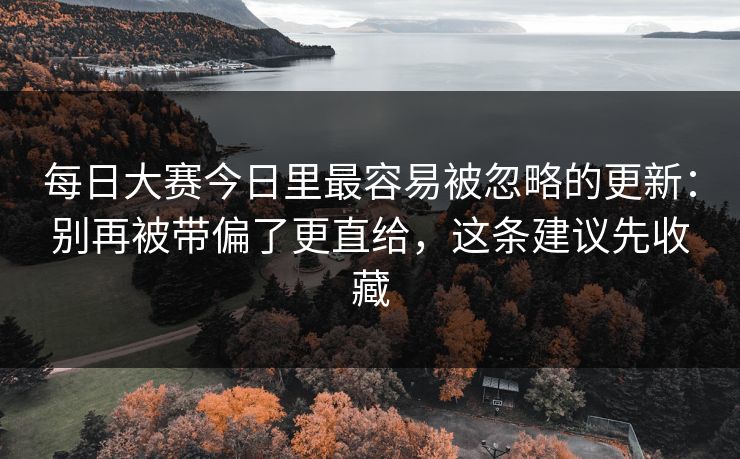 每日大赛今日里最容易被忽略的更新：别再被带偏了更直给，这条建议先收藏