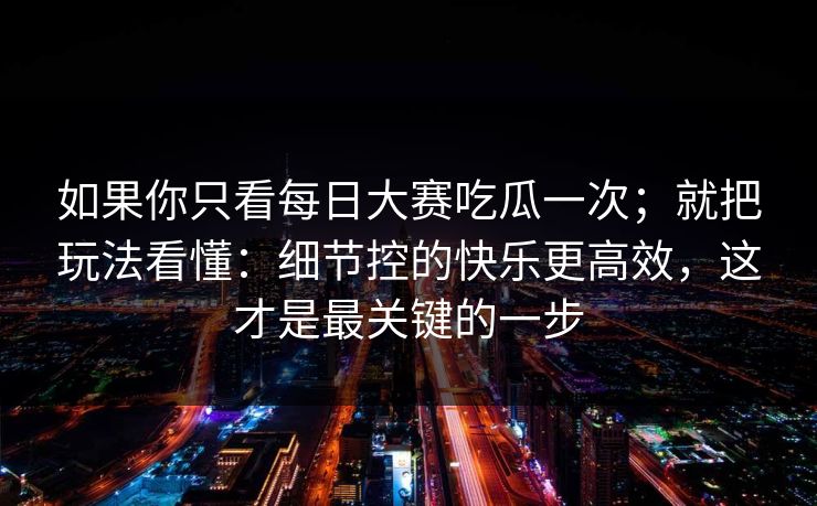 如果你只看每日大赛吃瓜一次；就把玩法看懂：细节控的快乐更高效，这才是最关键的一步