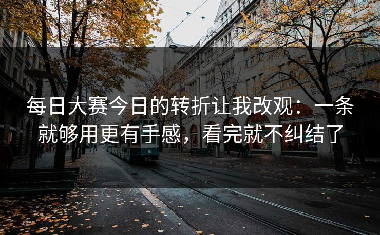 每日大赛今日的转折让我改观：一条就够用更有手感，看完就不纠结了