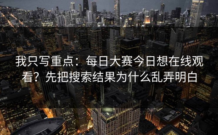 我只写重点:每日大赛今日想在线观看?先把搜索结果为什么乱弄明白 我只写重点:每日大赛今日想在线观看?先把搜索结果为什么乱弄明白