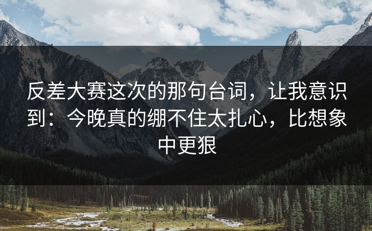 反差大赛这次的那句台词，让我意识到：今晚真的绷不住太扎心，比想象中更狠