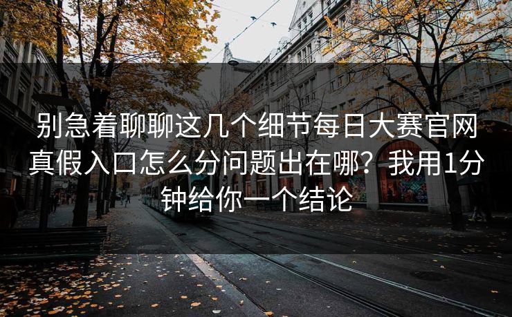 别急着聊聊这几个细节每日大赛官网真假入口怎么分问题出在哪？我用1分钟给你一个结论