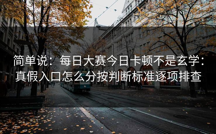 简单说：每日大赛今日卡顿不是玄学：真假入口怎么分按判断标准逐项排查