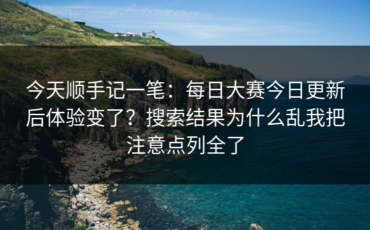 今天顺手记一笔：每日大赛今日更新后体验变了？搜索结果为什么乱我把注意点列全了