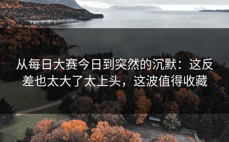 从每日大赛今日到突然的沉默：这反差也太大了太上头，这波值得收藏