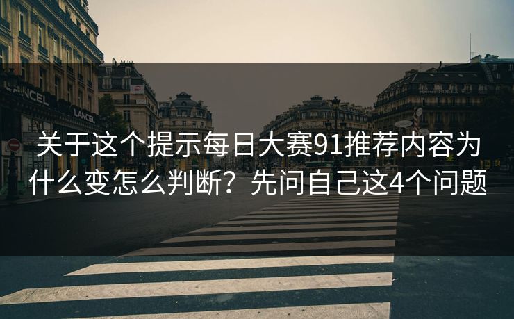 关于这个提示每日大赛91推荐内容为什么变怎么判断？先问自己这4个问题