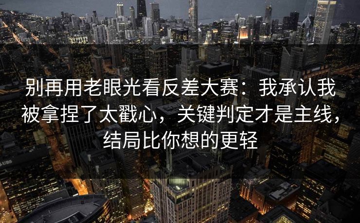 别再用老眼光看反差大赛：我承认我被拿捏了太戳心，关键判定才是主线，结局比你想的更轻