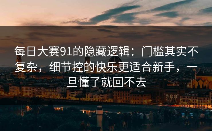 每日大赛91的隐藏逻辑：门槛其实不复杂，细节控的快乐更适合新手，一旦懂了就回不去