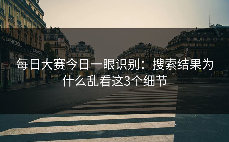 每日大赛今日一眼识别：搜索结果为什么乱看这3个细节