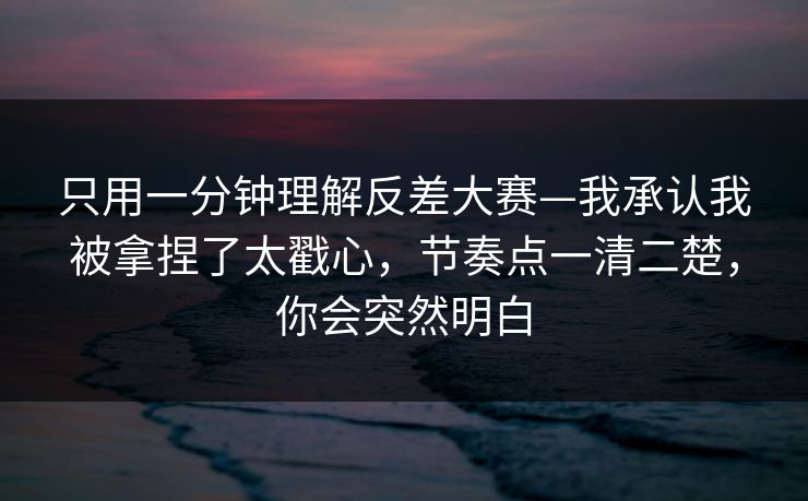 只用一分钟理解反差大赛—我承认我被拿捏了太戳心，节奏点一清二楚，你会突然明白