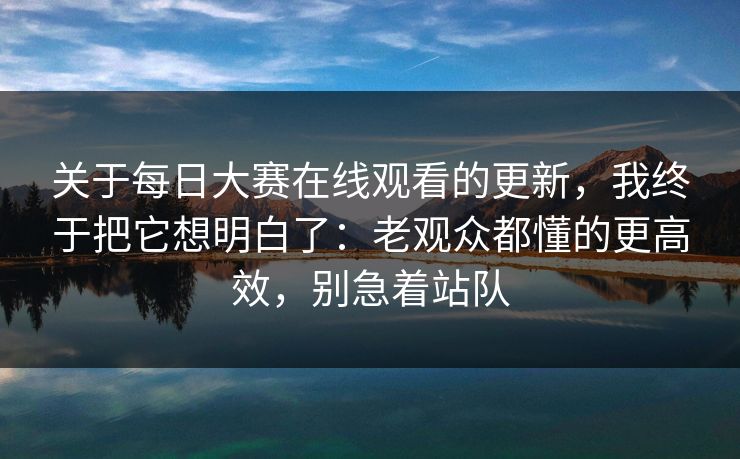 关于每日大赛在线观看的更新,我终于把它想明白了:老观众都懂的更高效,别急着站队 关于每日大赛在线观看的更新,我终于把它想明白了:老观众都懂的更高效,别急着站队