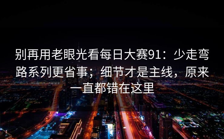 别再用老眼光看每日大赛91：少走弯路系列更省事；细节才是主线，原来一直都错在这里