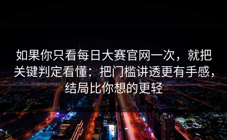 如果你只看每日大赛官网一次，就把关键判定看懂：把门槛讲透更有手感，结局比你想的更轻