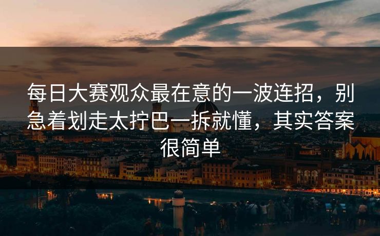 每日大赛观众最在意的一波连招，别急着划走太拧巴一拆就懂，其实答案很简单