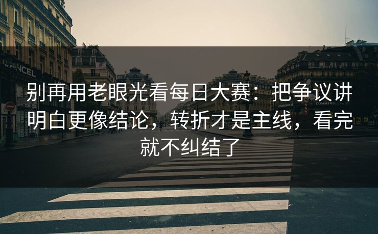 别再用老眼光看每日大赛：把争议讲明白更像结论，转折才是主线，看完就不纠结了