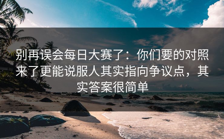 别再误会每日大赛了：你们要的对照来了更能说服人其实指向争议点，其实答案很简单