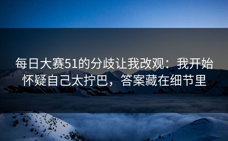每日大赛51的分歧让我改观：我开始怀疑自己太拧巴，答案藏在细节里