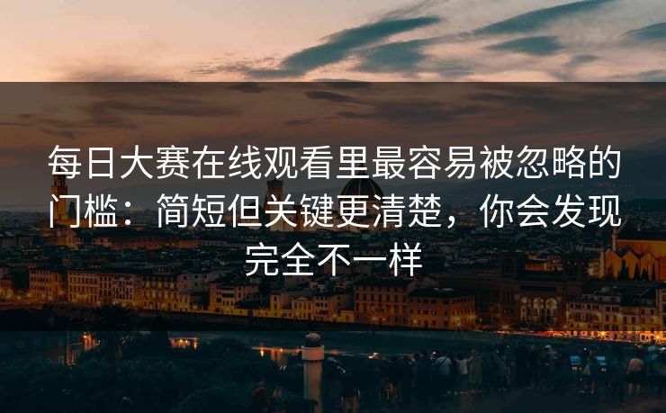 每日大赛在线观看里最容易被忽略的门槛：简短但关键更清楚，你会发现完全不一样