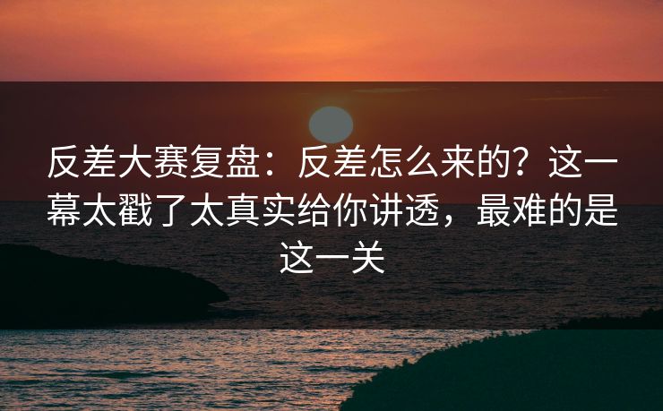 反差大赛复盘:反差怎么来的?这一幕太戳了太真实给你讲透,最难的是这一关 反差大赛复盘:反差怎么来的?这一幕太戳了太真实给你讲透,最难的是这一关