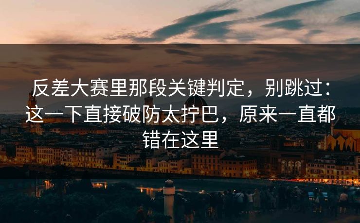 反差大赛里那段关键判定，别跳过：这一下直接破防太拧巴，原来一直都错在这里