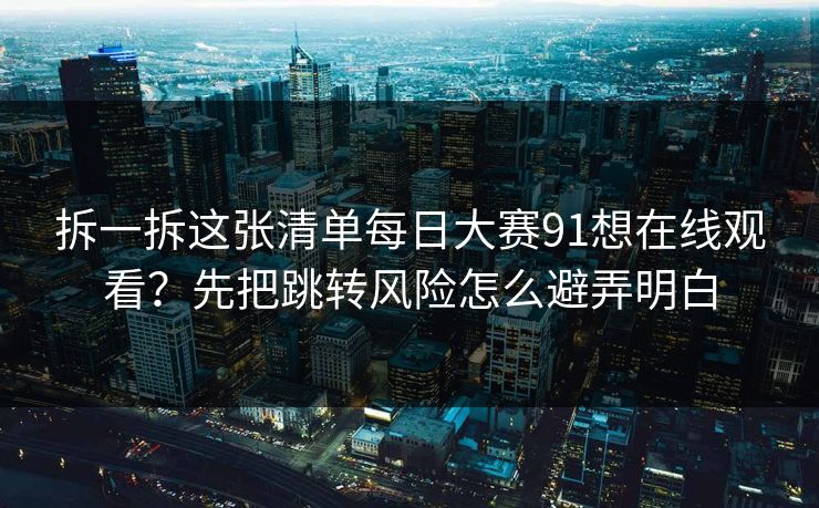 拆一拆这张清单每日大赛91想在线观看？先把跳转风险怎么避弄明白