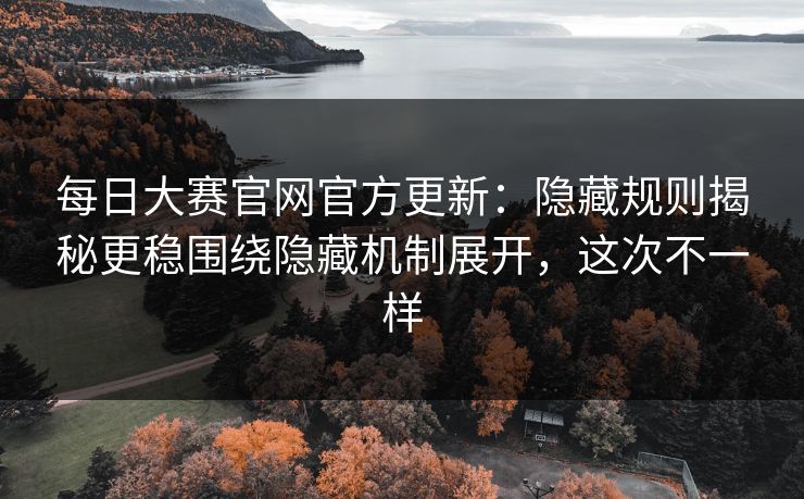 每日大赛官网官方更新：隐藏规则揭秘更稳围绕隐藏机制展开，这次不一样