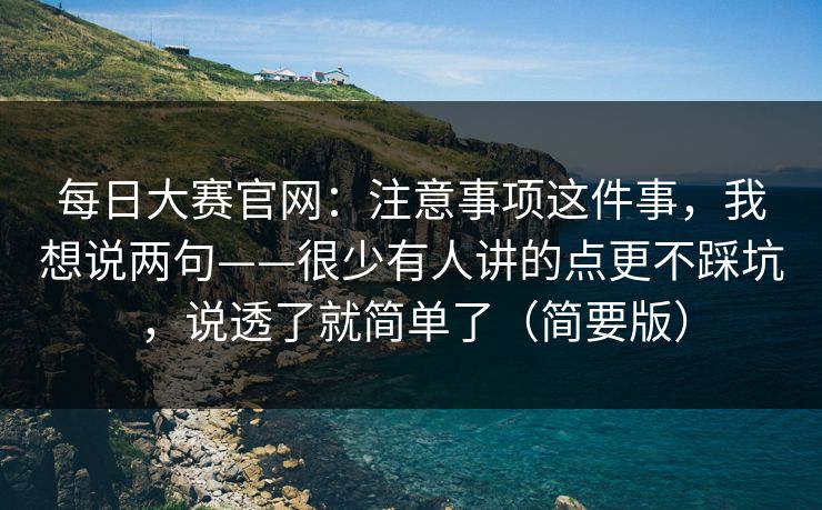 每日大赛官网：注意事项这件事，我想说两句——很少有人讲的点更不踩坑，说透了就简单了（简要版）
