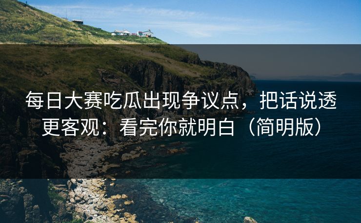 每日大赛吃瓜出现争议点,把话说透更客观:看完你就明白(简明版) 每日大赛吃瓜出现争议点,把话说透更客观:看完你就明白(简明版)