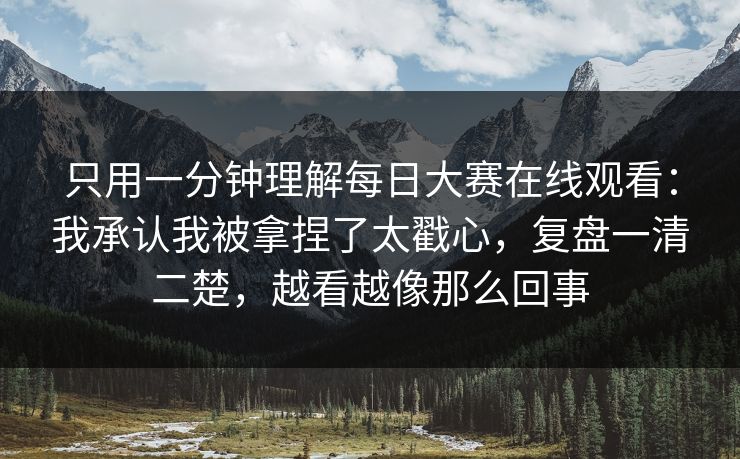 只用一分钟理解每日大赛在线观看：我承认我被拿捏了太戳心，复盘一清二楚，越看越像那么回事