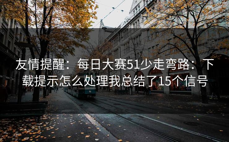 友情提醒：每日大赛51少走弯路：下载提示怎么处理我总结了15个信号