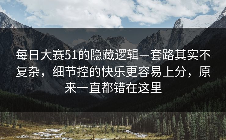 每日大赛51的隐藏逻辑—套路其实不复杂，细节控的快乐更容易上分，原来一直都错在这里