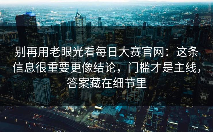 别再用老眼光看每日大赛官网：这条信息很重要更像结论，门槛才是主线，答案藏在细节里