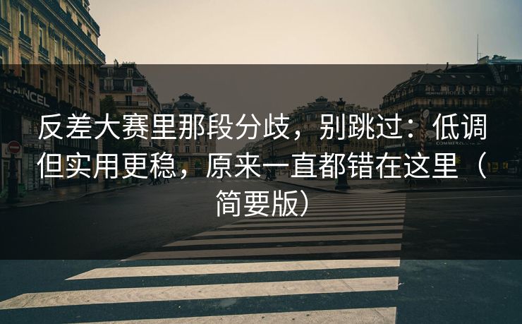 反差大赛里那段分歧，别跳过：低调但实用更稳，原来一直都错在这里（简要版）