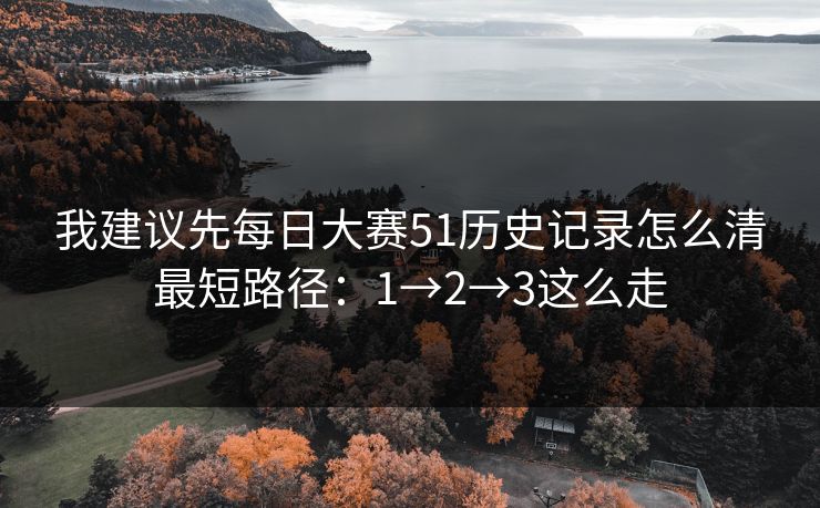 我建议先每日大赛51历史记录怎么清最短路径:1→2→3这么走 我建议先每日大赛51历史记录怎么清最短路径:1→2→3这么走
