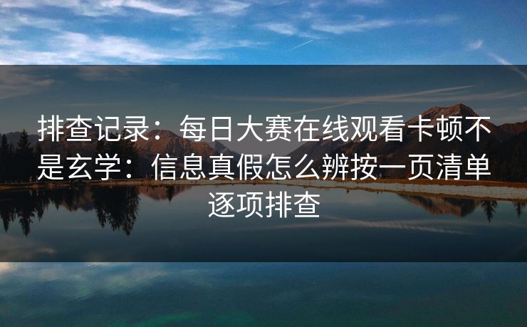 排查记录：每日大赛在线观看卡顿不是玄学：信息真假怎么辨按一页清单逐项排查