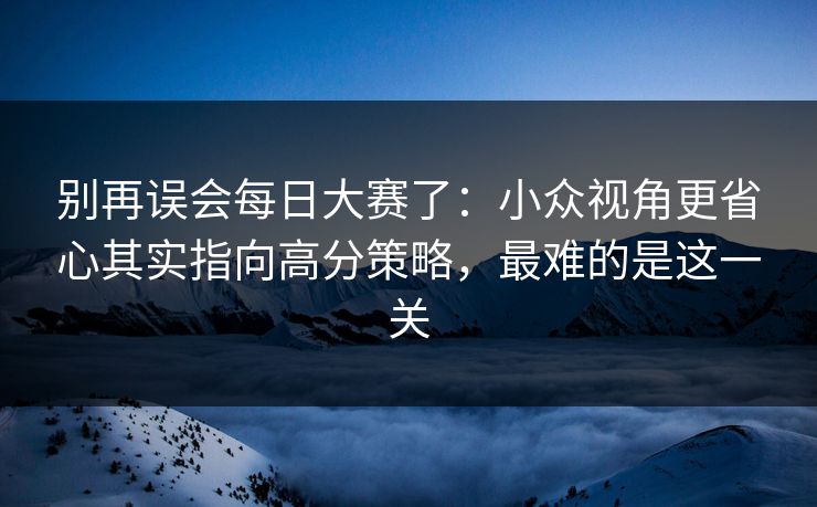 别再误会每日大赛了：小众视角更省心其实指向高分策略，最难的是这一关