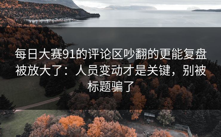 每日大赛91的评论区吵翻的更能复盘被放大了：人员变动才是关键，别被标题骗了