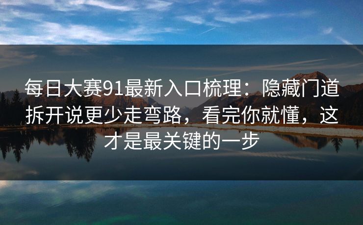 每日大赛91最新入口梳理：隐藏门道拆开说更少走弯路，看完你就懂，这才是最关键的一步