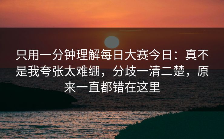 只用一分钟理解每日大赛今日：真不是我夸张太难绷，分歧一清二楚，原来一直都错在这里