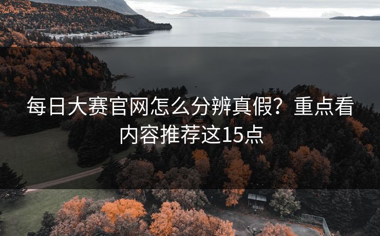 每日大赛官网怎么分辨真假？重点看内容推荐这15点