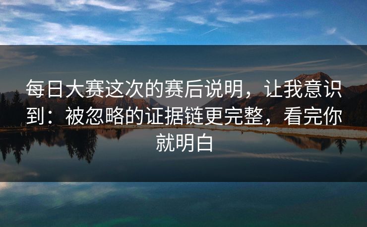 每日大赛这次的赛后说明，让我意识到：被忽略的证据链更完整，看完你就明白