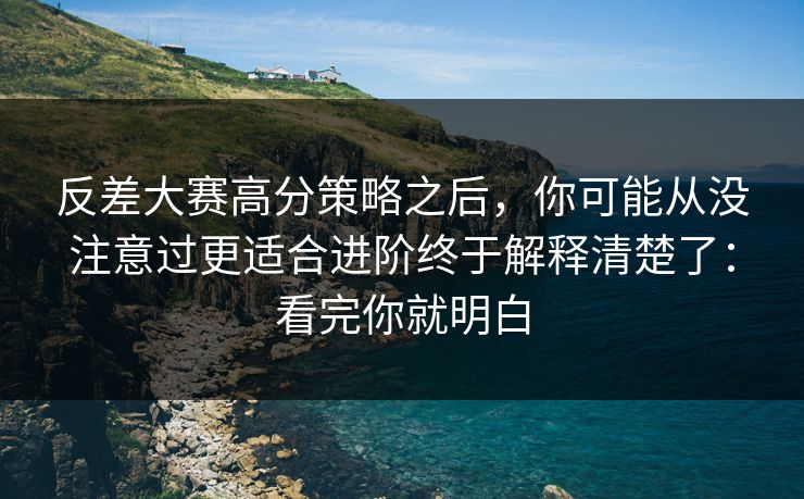 反差大赛高分策略之后，你可能从没注意过更适合进阶终于解释清楚了：看完你就明白