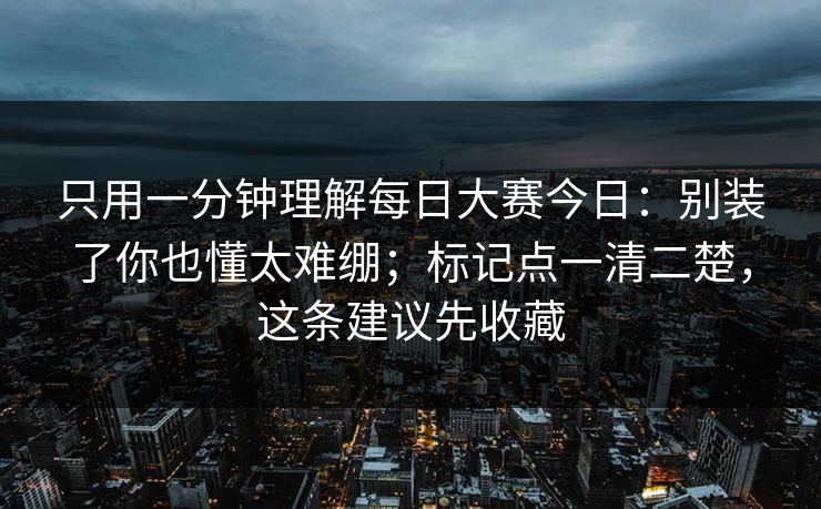 只用一分钟理解每日大赛今日：别装了你也懂太难绷；标记点一清二楚，这条建议先收藏