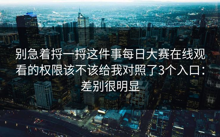 别急着捋一捋这件事每日大赛在线观看的权限该不该给我对照了3个入口：差别很明显