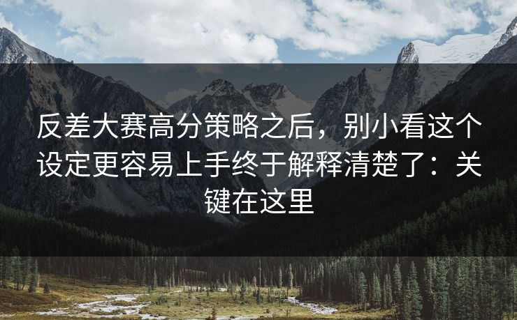 反差大赛高分策略之后，别小看这个设定更容易上手终于解释清楚了：关键在这里