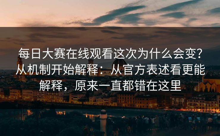 每日大赛在线观看这次为什么会变？从机制开始解释：从官方表述看更能解释，原来一直都错在这里