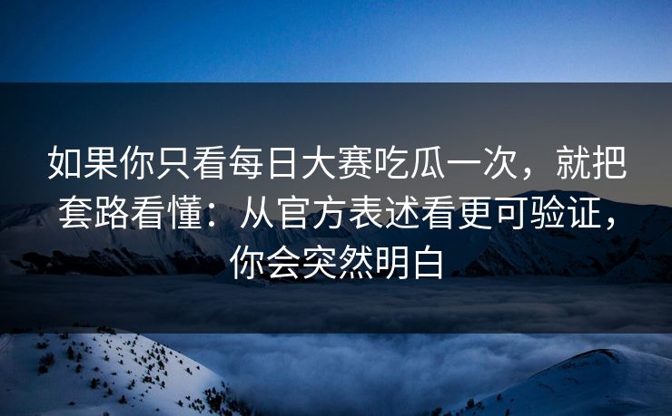 如果你只看每日大赛吃瓜一次，就把套路看懂：从官方表述看更可验证，你会突然明白