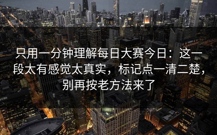只用一分钟理解每日大赛今日：这一段太有感觉太真实，标记点一清二楚，别再按老方法来了