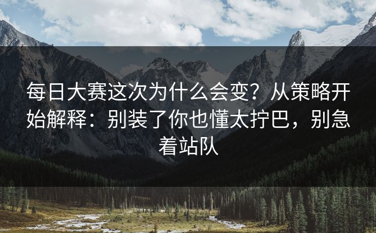 每日大赛这次为什么会变？从策略开始解释：别装了你也懂太拧巴，别急着站队